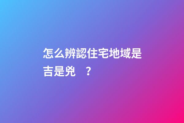 怎么辨認住宅地域是吉是兇？